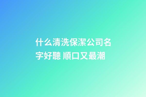 什么清洗保潔公司名字好聽 順口又最潮-第1張-公司起名-玄機派